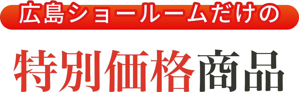 広島ショールームだけの特別価格商品